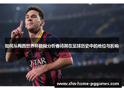 如何从梅西世界杯数据分析看待其在足球历史中的地位与影响