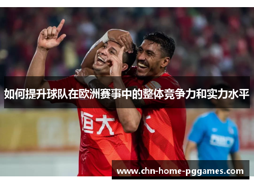 如何提升球队在欧洲赛事中的整体竞争力和实力水平