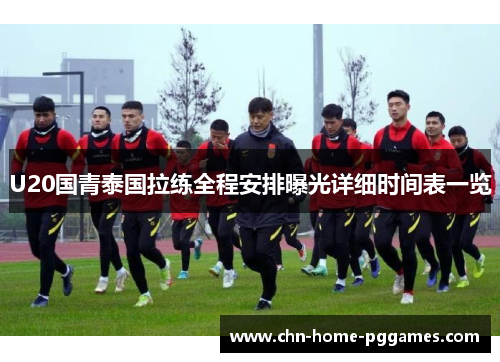 U20国青泰国拉练全程安排曝光详细时间表一览