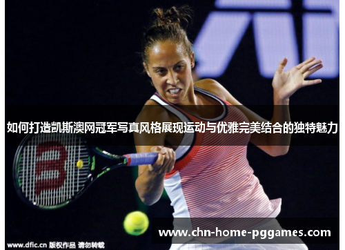 如何打造凯斯澳网冠军写真风格展现运动与优雅完美结合的独特魅力