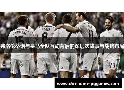 弗洛伦蒂诺与皇马全队互动背后的深层次故事与战略布局