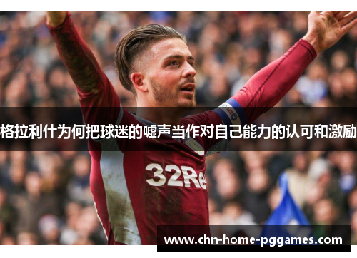 格拉利什为何把球迷的嘘声当作对自己能力的认可和激励