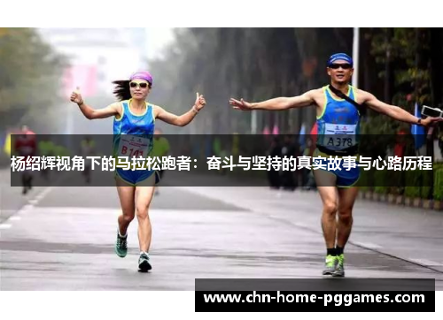 杨绍辉视角下的马拉松跑者：奋斗与坚持的真实故事与心路历程