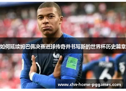 如何延续姆巴佩决赛进球传奇并书写新的世界杯历史篇章