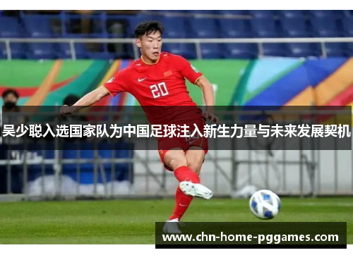 吴少聪入选国家队为中国足球注入新生力量与未来发展契机