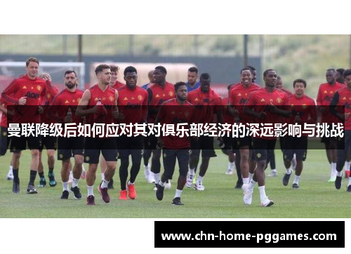 曼联降级后如何应对其对俱乐部经济的深远影响与挑战