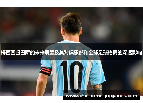 梅西回归巴萨的未来展望及其对俱乐部和全球足球格局的深远影响