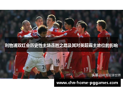 利物浦双红会历史性主场连胜之路及其对英超霸主地位的影响