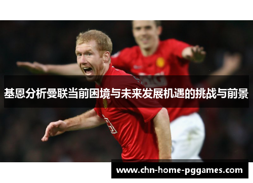 基恩分析曼联当前困境与未来发展机遇的挑战与前景