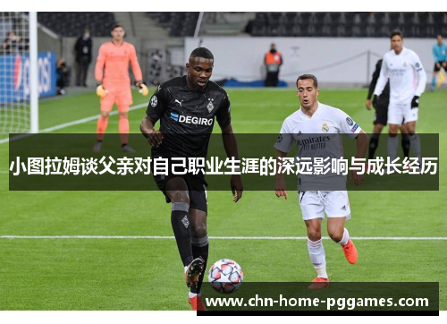 小图拉姆谈父亲对自己职业生涯的深远影响与成长经历