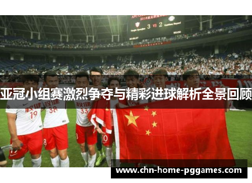 亚冠小组赛激烈争夺与精彩进球解析全景回顾