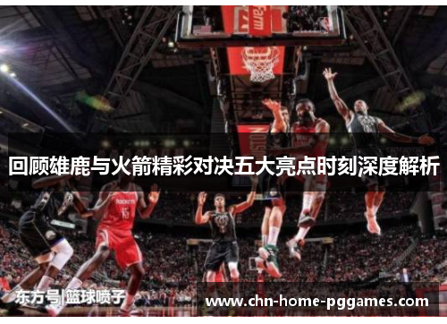 回顾雄鹿与火箭精彩对决五大亮点时刻深度解析