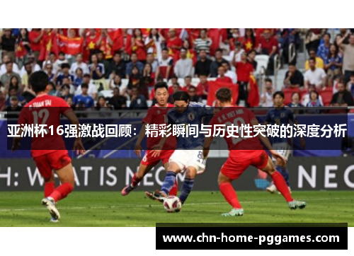 亚洲杯16强激战回顾：精彩瞬间与历史性突破的深度分析