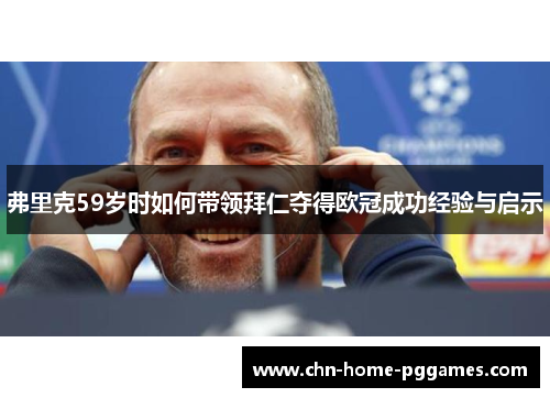 弗里克59岁时如何带领拜仁夺得欧冠成功经验与启示