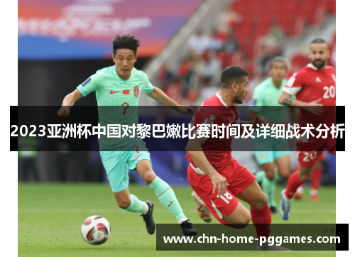 2023亚洲杯中国对黎巴嫩比赛时间及详细战术分析