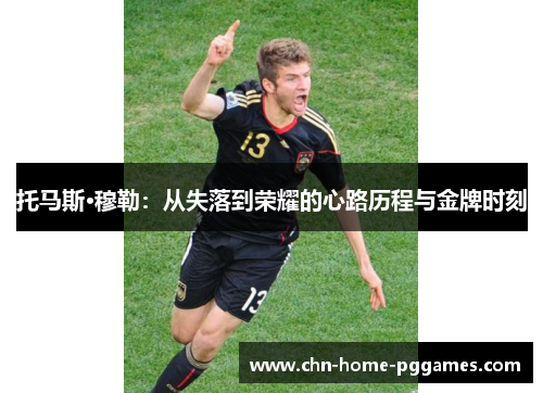 托马斯·穆勒：从失落到荣耀的心路历程与金牌时刻
