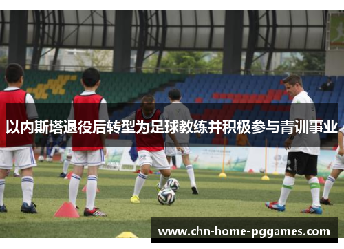 以内斯塔退役后转型为足球教练并积极参与青训事业
