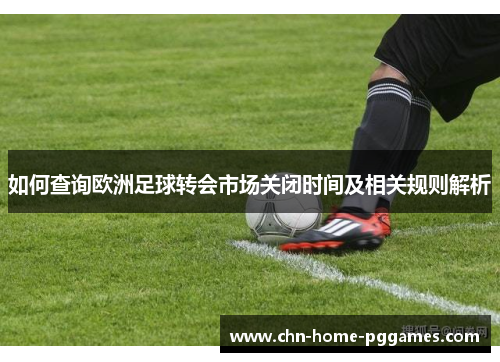 如何查询欧洲足球转会市场关闭时间及相关规则解析