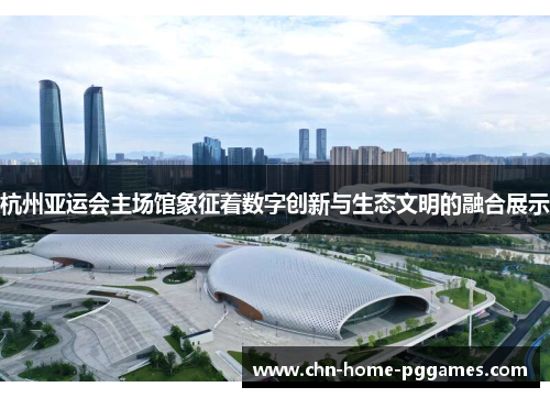 杭州亚运会主场馆象征着数字创新与生态文明的融合展示
