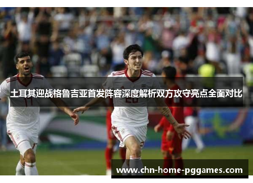 土耳其迎战格鲁吉亚首发阵容深度解析双方攻守亮点全面对比