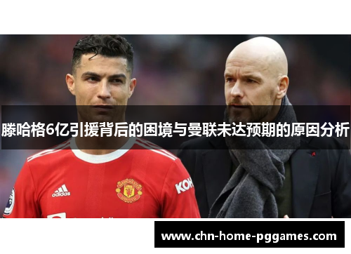 滕哈格6亿引援背后的困境与曼联未达预期的原因分析