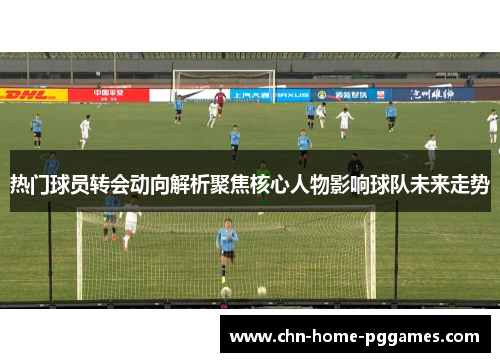 热门球员转会动向解析聚焦核心人物影响球队未来走势