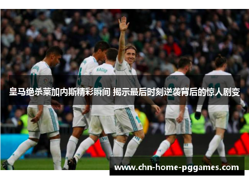 皇马绝杀莱加内斯精彩瞬间 揭示最后时刻逆袭背后的惊人剧变
