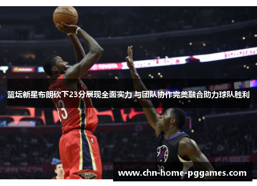 篮坛新星布朗砍下23分展现全面实力 与团队协作完美融合助力球队胜利