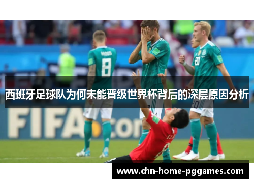 西班牙足球队为何未能晋级世界杯背后的深层原因分析