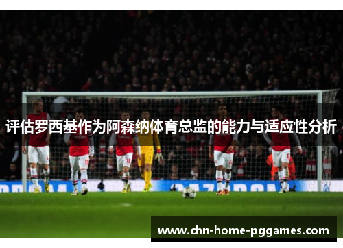 评估罗西基作为阿森纳体育总监的能力与适应性分析 评估罗西基作为阿森纳体育总监的能力与适应性分析
