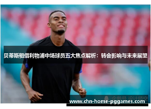 贝蒂斯租借利物浦中场球员五大焦点解析:转会影响与未来展望 贝蒂斯租借利物浦中场球员五大焦点解析:转会影响与未来展望