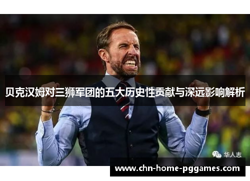 贝克汉姆对三狮军团的五大历史性贡献与深远影响解析 贝克汉姆对三狮军团的五大历史性贡献与深远影响解析