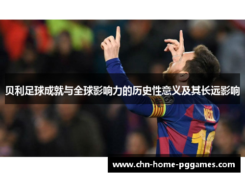 贝利足球成就与全球影响力的历史性意义及其长远影响 贝利足球成就与全球影响力的历史性意义及其长远影响