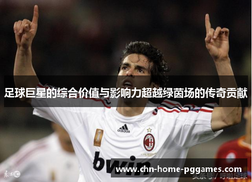 足球巨星的综合价值与影响力超越绿茵场的传奇贡献