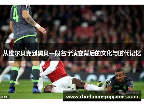 从维尔贝克到黑贝一段名字演变背后的文化与时代记忆 从维尔贝克到黑贝一段名字演变背后的文化与时代记忆