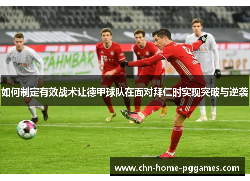 如何制定有效战术让德甲球队在面对拜仁时实现突破与逆袭