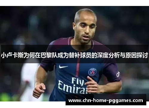 小卢卡斯为何在巴黎队成为替补球员的深度分析与原因探讨 小卢卡斯为何在巴黎队成为替补球员的深度分析与原因探讨