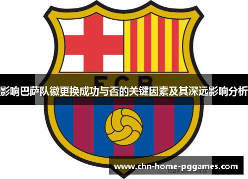 影响巴萨队徽更换成功与否的关键因素及其深远影响分析