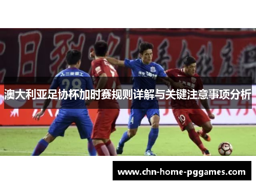 澳大利亚足协杯加时赛规则详解与关键注意事项分析