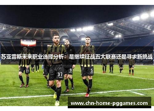 苏亚雷斯未来职业选择分析：是继续征战五大联赛还是寻求新挑战