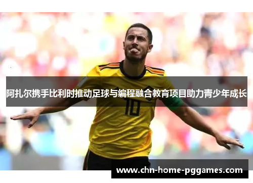 阿扎尔携手比利时推动足球与编程融合教育项目助力青少年成长