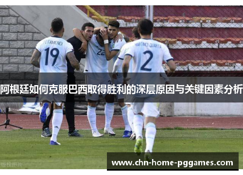 阿根廷如何克服巴西取得胜利的深层原因与关键因素分析 阿根廷如何克服巴西取得胜利的深层原因与关键因素分析
