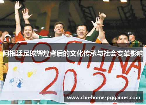 阿根廷足球辉煌背后的文化传承与社会变革影响