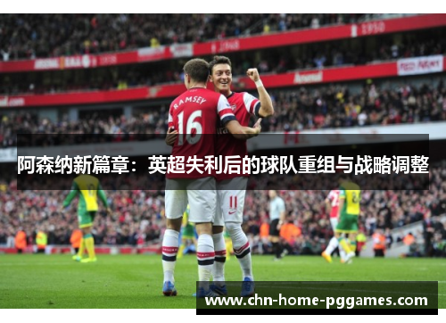 阿森纳新篇章：英超失利后的球队重组与战略调整