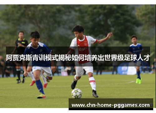 阿贾克斯青训模式揭秘如何培养出世界级足球人才 阿贾克斯青训模式揭秘如何培养出世界级足球人才