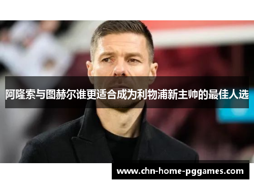 阿隆索与图赫尔谁更适合成为利物浦新主帅的最佳人选 阿隆索与图赫尔谁更适合成为利物浦新主帅的最佳人选