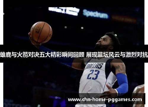 雄鹿与火箭对决五大精彩瞬间回顾 展现篮坛风云与激烈对抗 雄鹿与火箭对决五大精彩瞬间回顾 展现篮坛风云与激烈对抗
