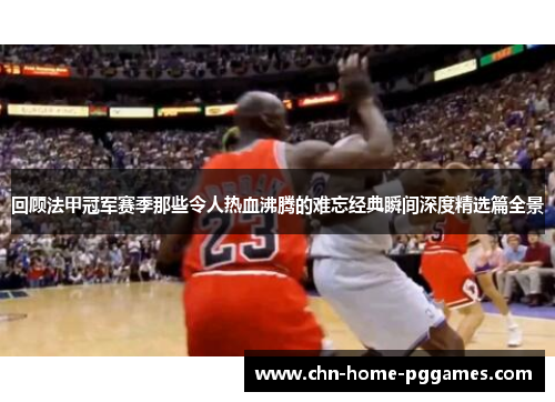 回顾法甲冠军赛季那些令人热血沸腾的难忘经典瞬间深度精选篇全景 回顾法甲冠军赛季那些令人热血沸腾的难忘经典瞬间深度精选篇全景