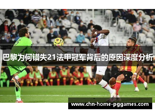 巴黎为何错失21法甲冠军背后的原因深度分析 巴黎为何错失21法甲冠军背后的原因深度分析