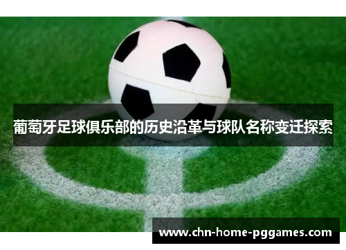 葡萄牙足球俱乐部的历史沿革与球队名称变迁探索 葡萄牙足球俱乐部的历史沿革与球队名称变迁探索